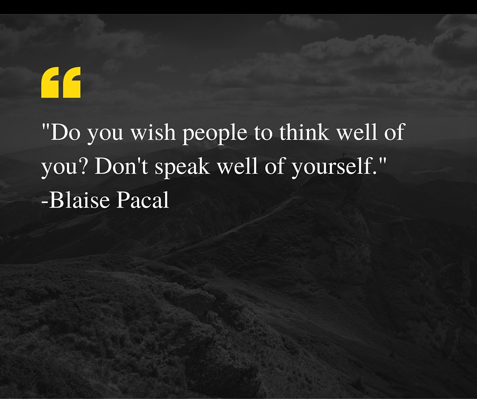 _Do you wish people to think well of you_ Don't speak well of yourself._ -Blaise Pascal