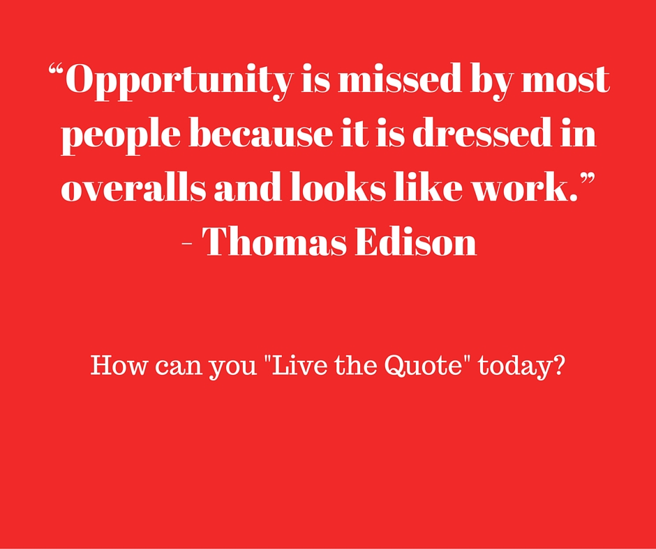 “Opportunity is missed by most people because it is dressed in overalls and looks like work.” -